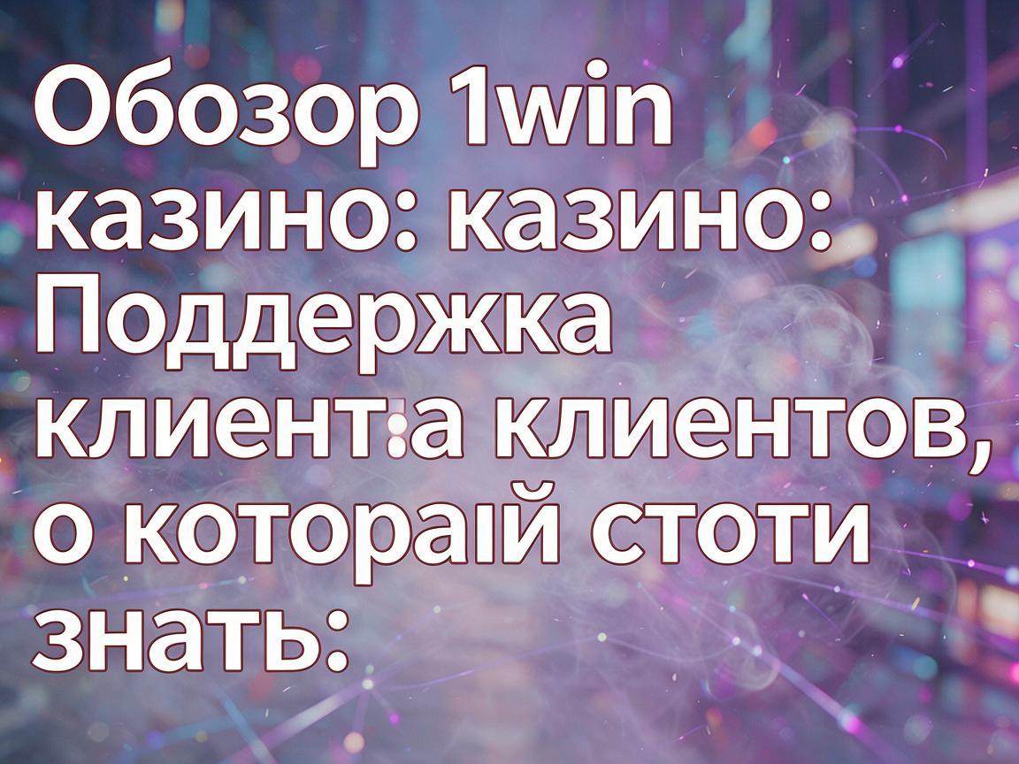 Обзор 1win казино: Поддержка клиентов, о которой стоит знать