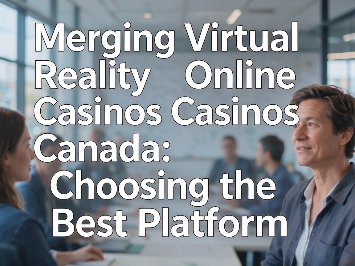 Merging Virtual Reality with Online Casinos Canada: Choosing the Best Platform