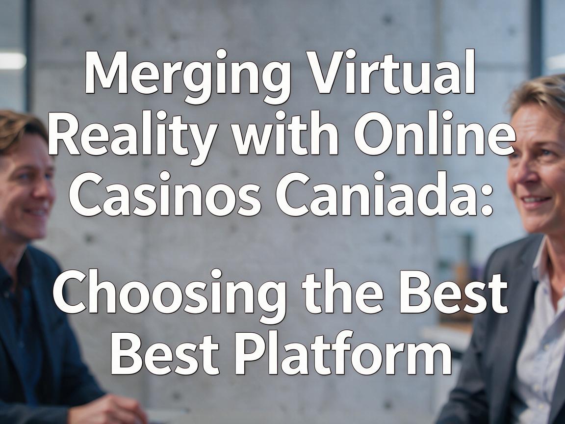 Merging Virtual Reality with Online Casinos Canada: Choosing the Best Platform