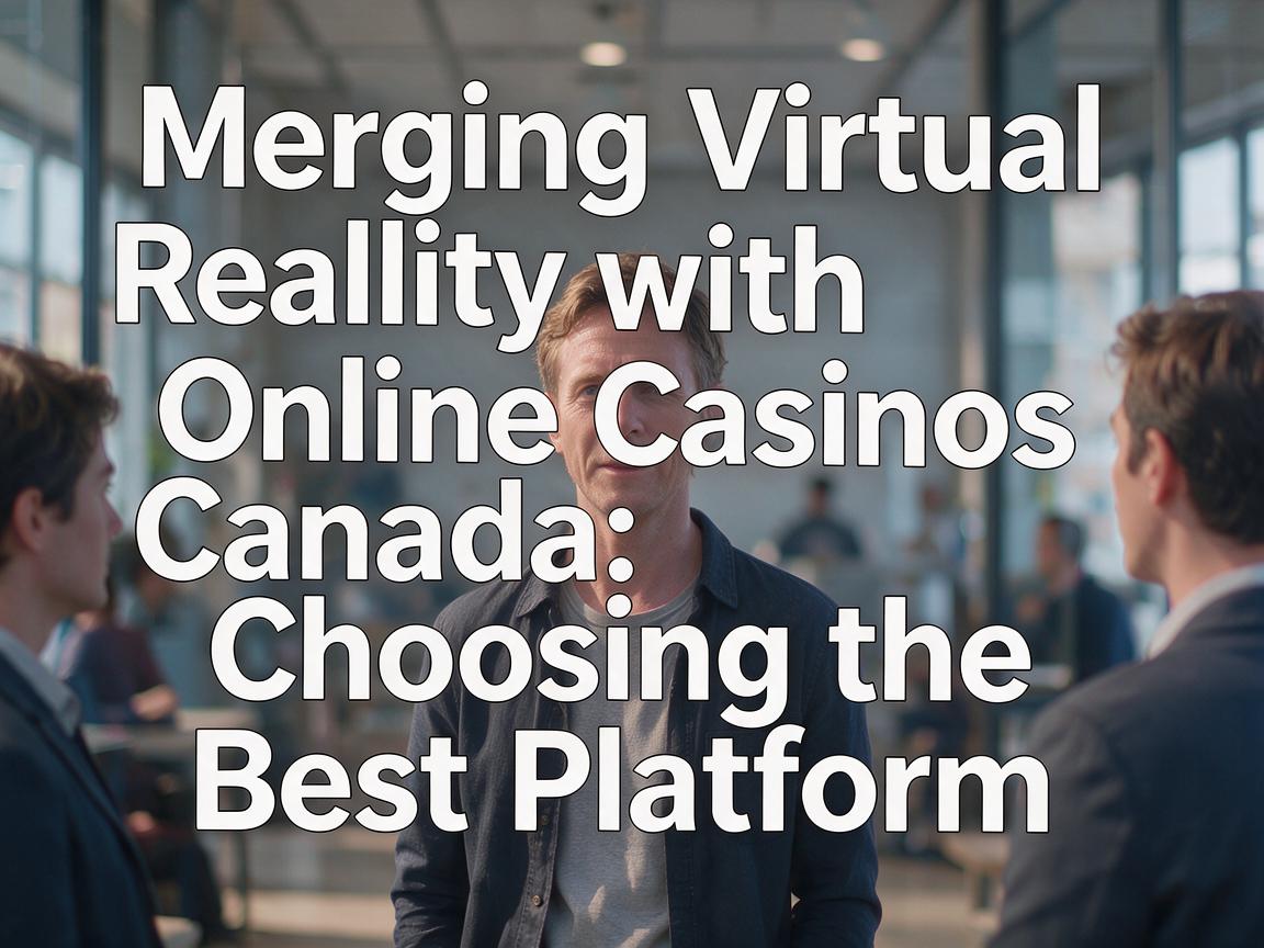Merging Virtual Reality with Online Casinos Canada: Choosing the Best Platform