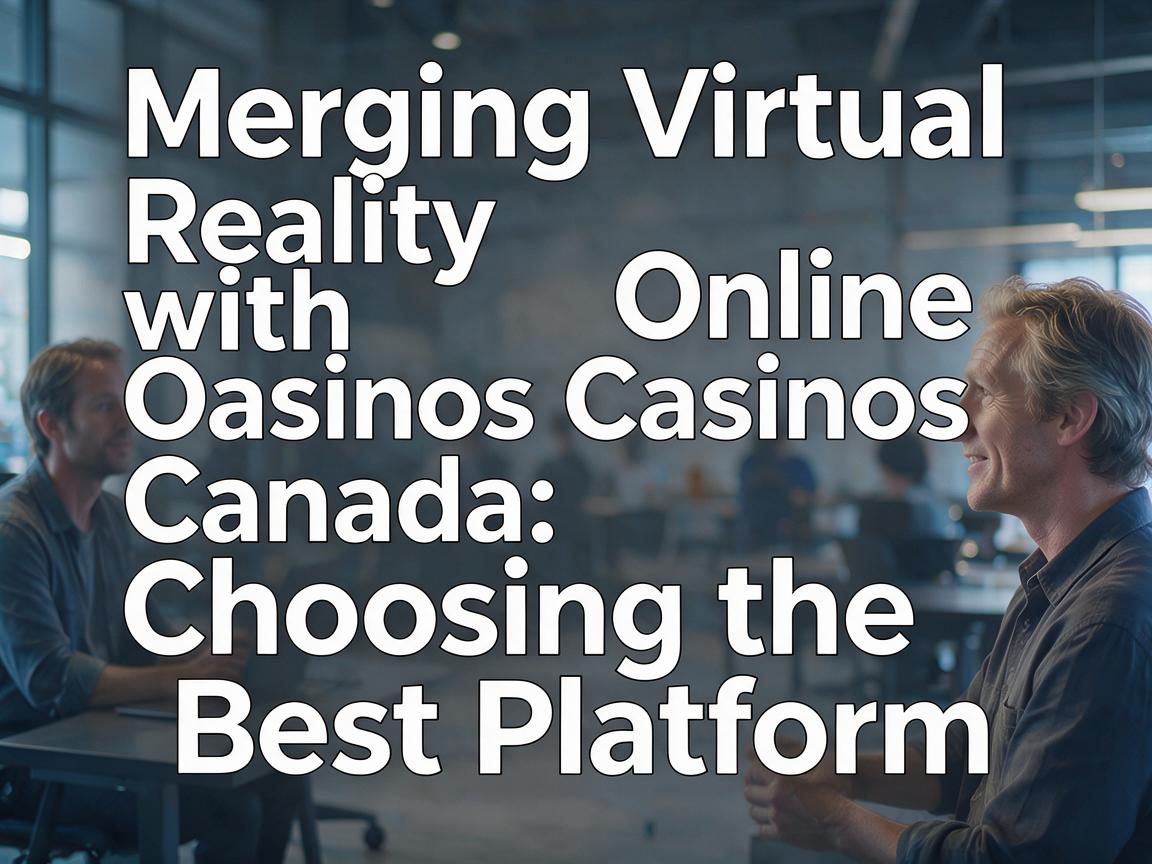 Merging Virtual Reality with Online Casinos Canada: Choosing the Best Platform