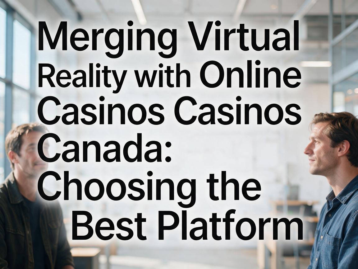 Merging Virtual Reality with Online Casinos Canada: Choosing the Best Platform