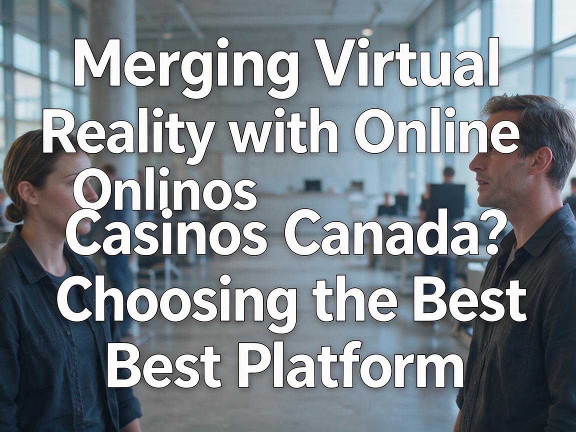 Merging Virtual Reality with Online Casinos Canada: Choosing the Best Platform