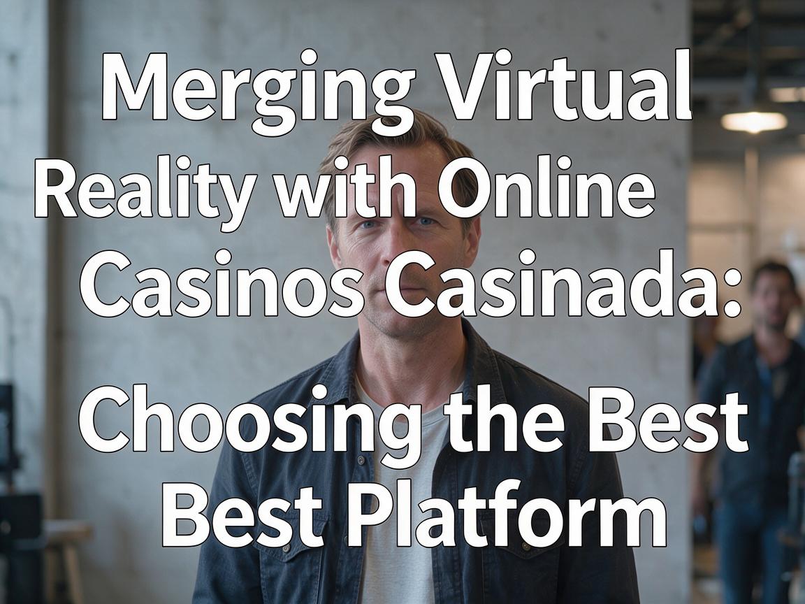 Merging Virtual Reality with Online Casinos Canada: Choosing the Best Platform