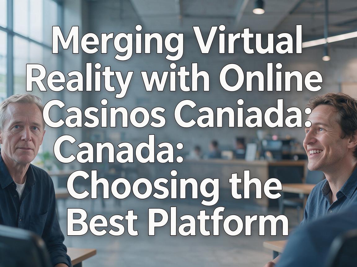 Merging Virtual Reality with Online Casinos Canada: Choosing the Best Platform