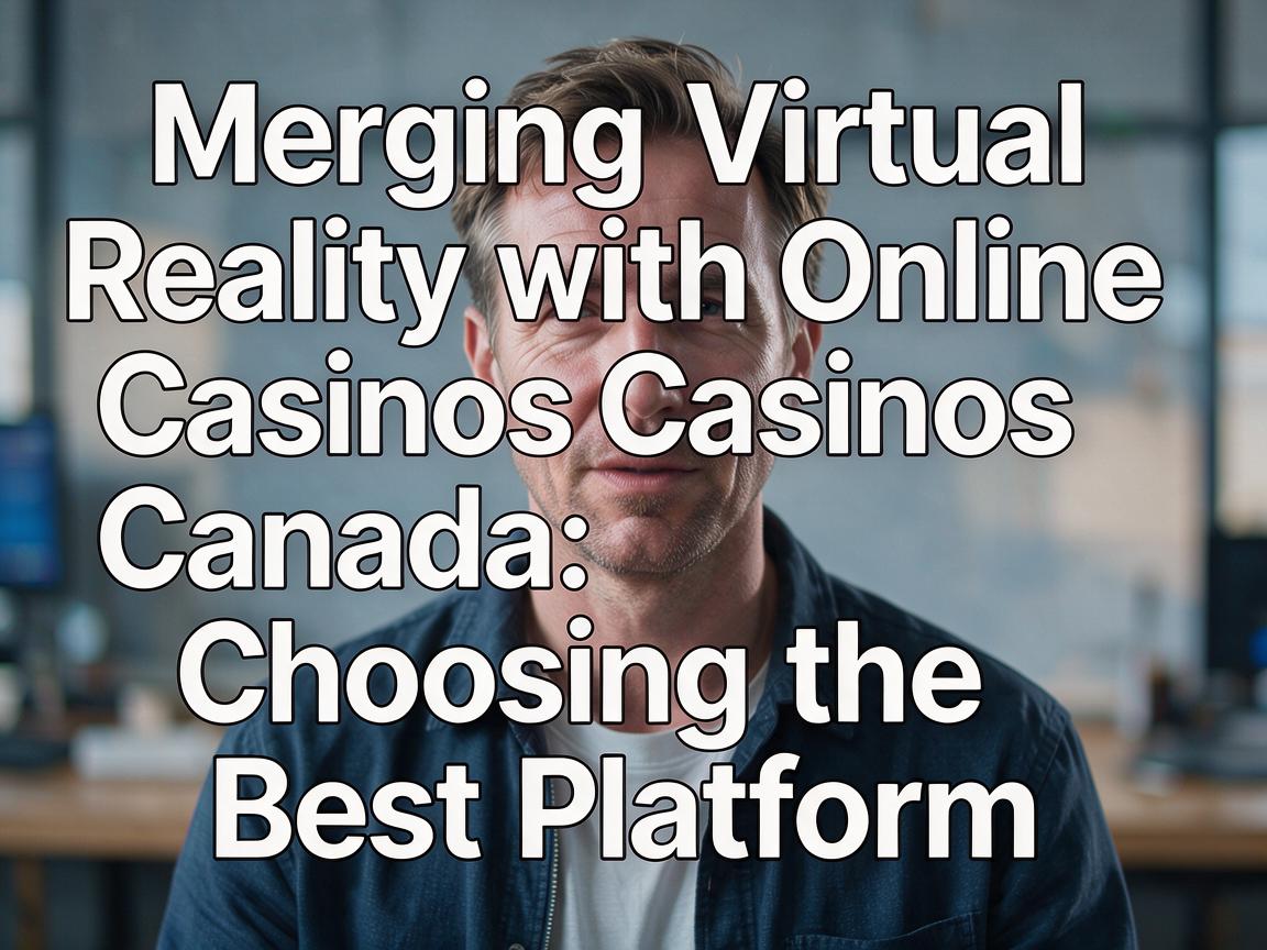 Merging Virtual Reality with Online Casinos Canada: Choosing the Best Platform