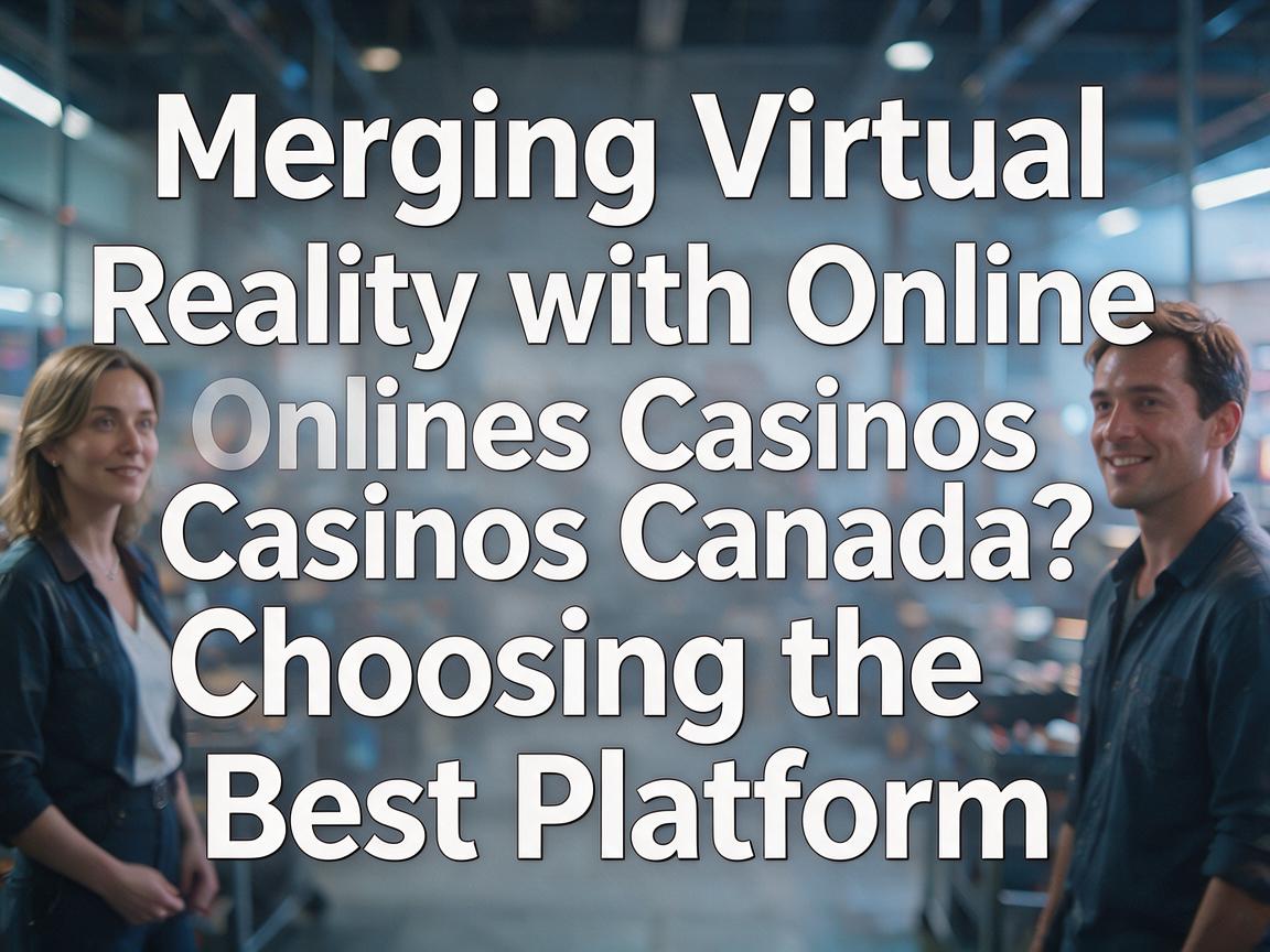 Merging Virtual Reality with Online Casinos Canada: Choosing the Best Platform