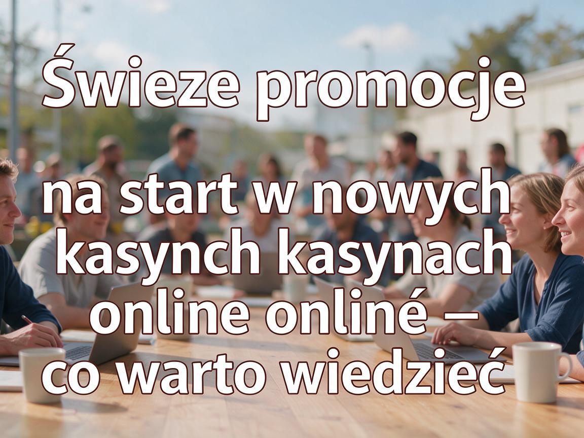Świeże promocje na start w nowych kasynach online - co warto wiedzieć