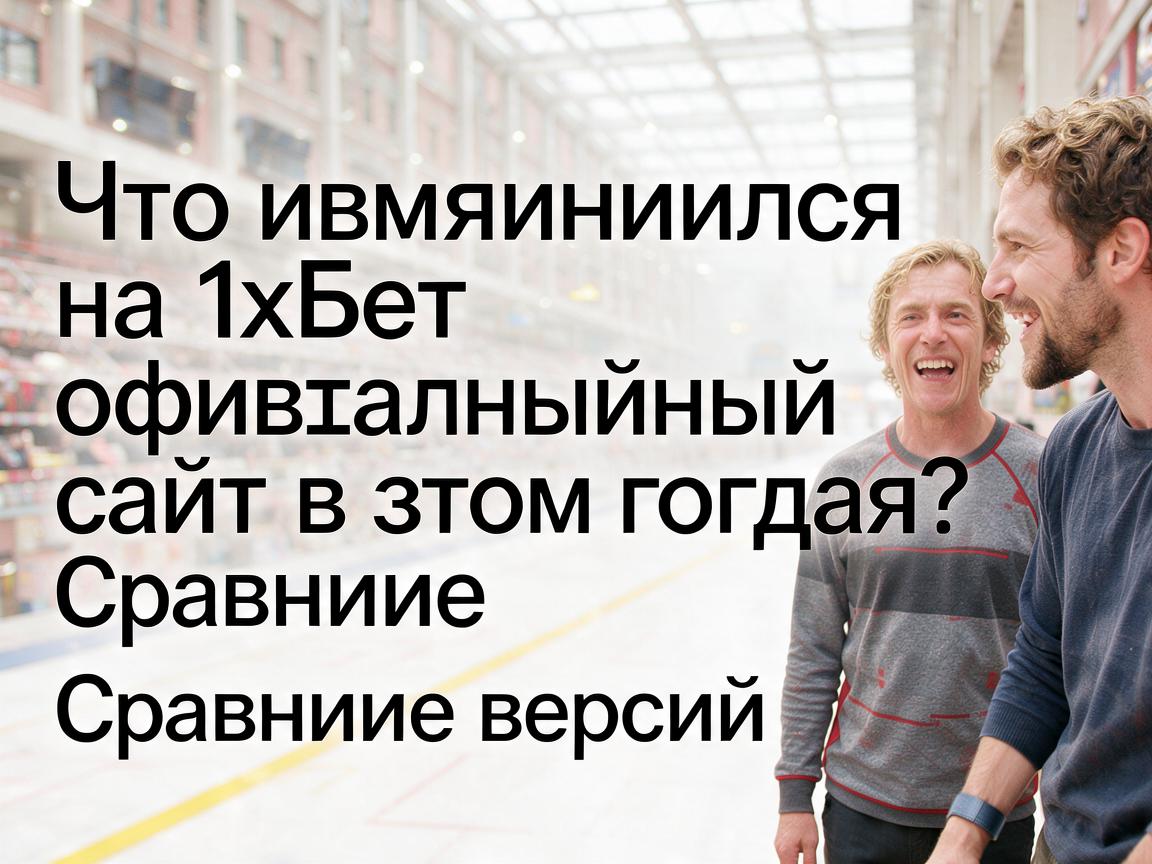 Что изменилось на 1хБет официальный сайт в этом году? Сравнение версий