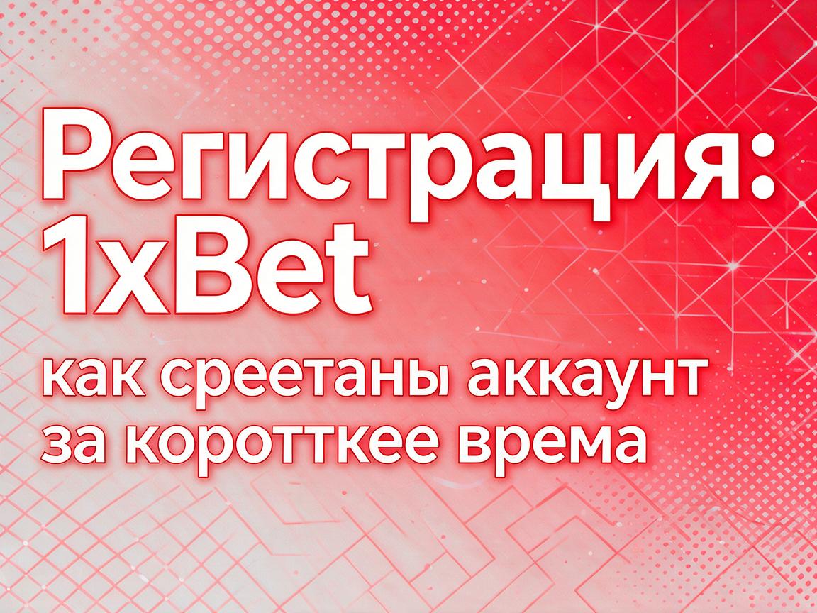 Регистрация 1xBet: как создать аккаунт за короткое время