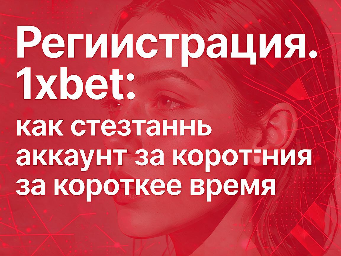 Регистрация 1xBet: как создать аккаунт за короткое время