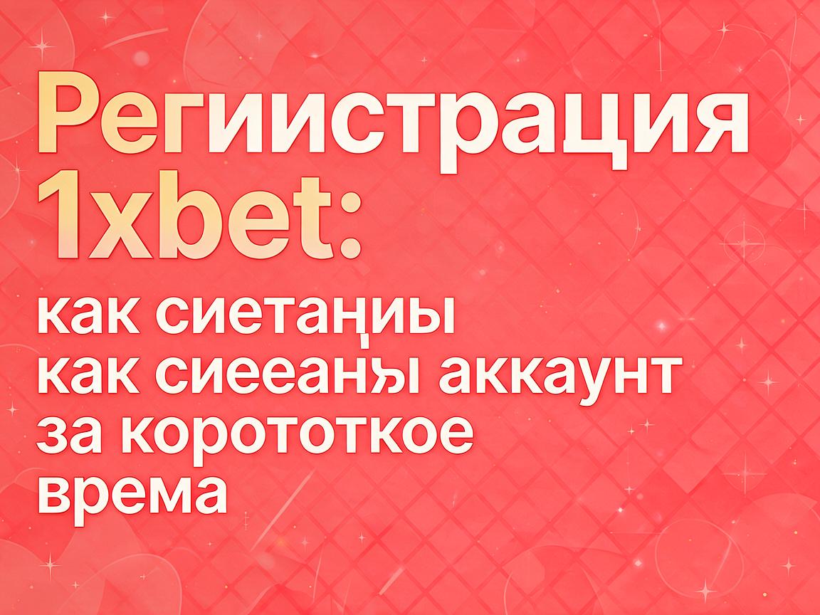 Регистрация 1xBet: как создать аккаунт за короткое время