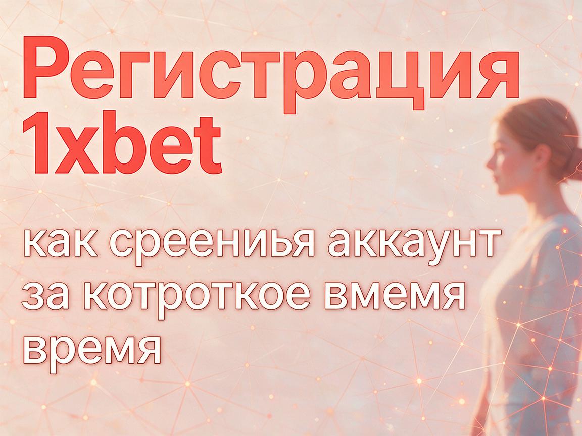 Регистрация 1xBet: как создать аккаунт за короткое время