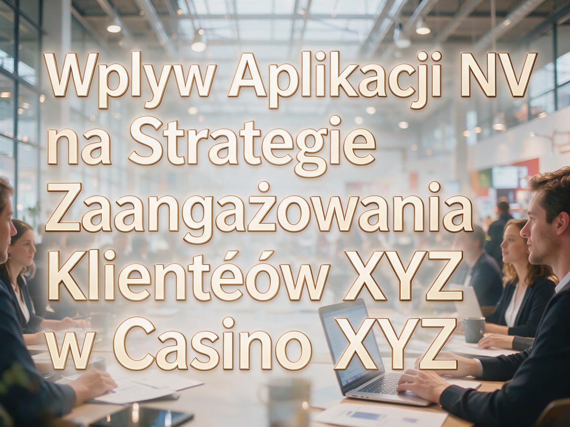 Wpływ Aplikacji NV na Strategie Zaangażowania Klientów w Casino XYZ