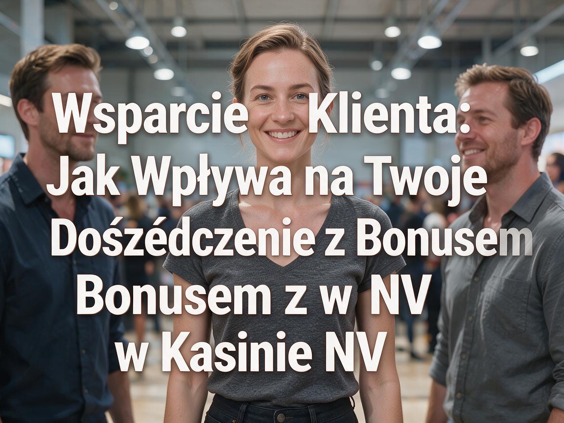 Wsparcie Klienta: Jak Wpływa na Twoje Doświadczenie z Bonusem w Kasynie NV
