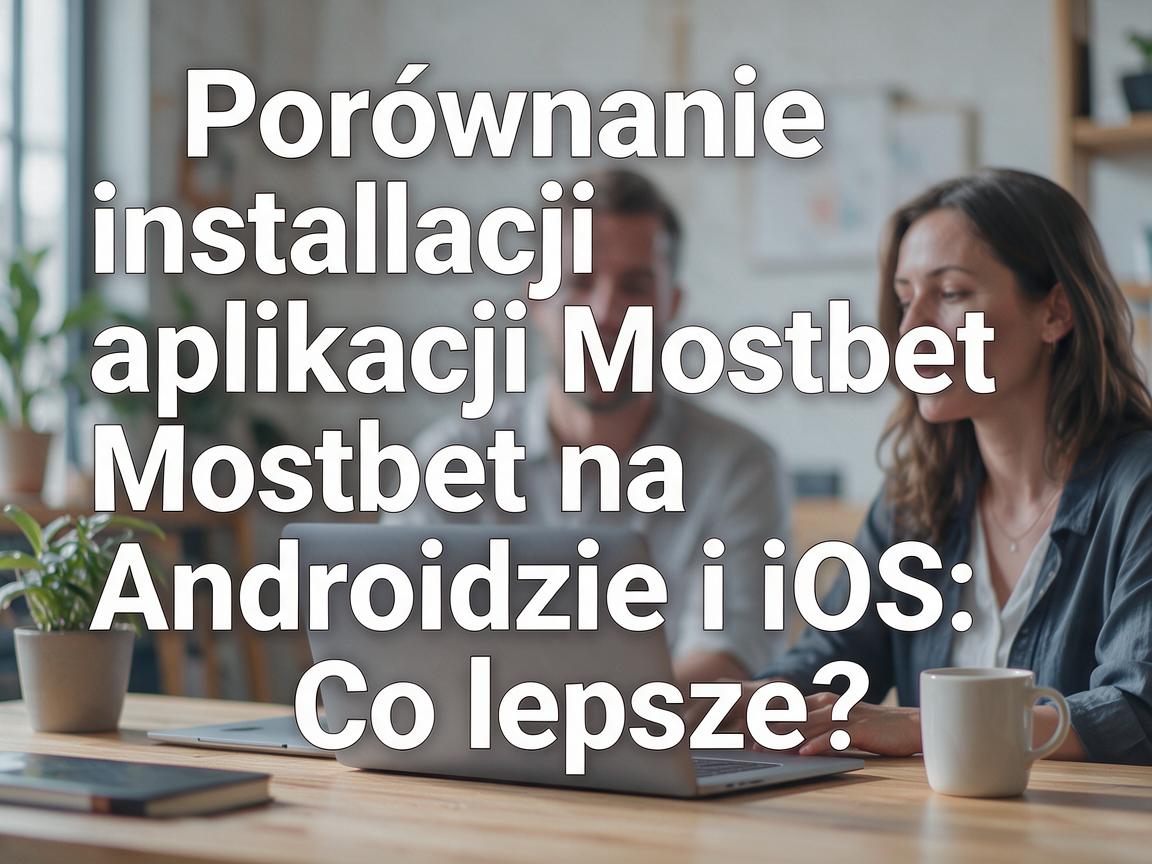 Porównanie instalacji aplikacji Mostbet na Androidzie i iOS: Co lepsze?